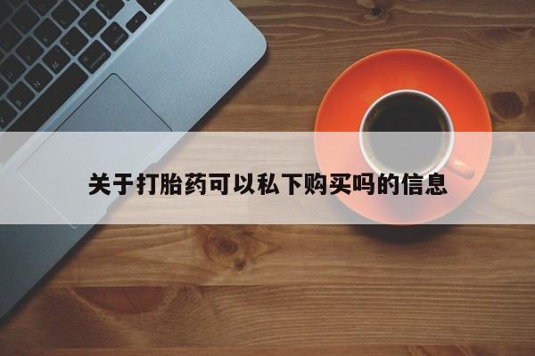 私人打胎药敢吃吗关于打胎药可以私下购买吗的信息