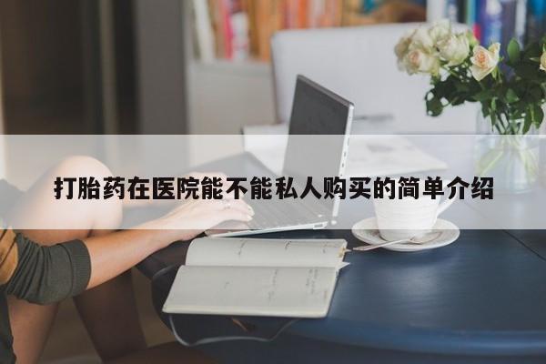 私人打胎药敢吃吗打胎药在医院能不能私人购买的简单介绍