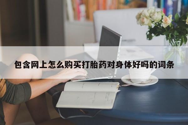 私人打胎药敢吃吗包含网上怎么购买打胎药对身体好吗的词条
