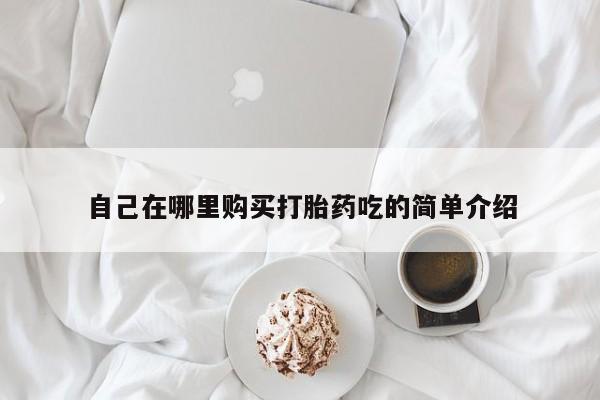 私人打胎药敢吃吗自己在哪里购买打胎药吃的简单介绍