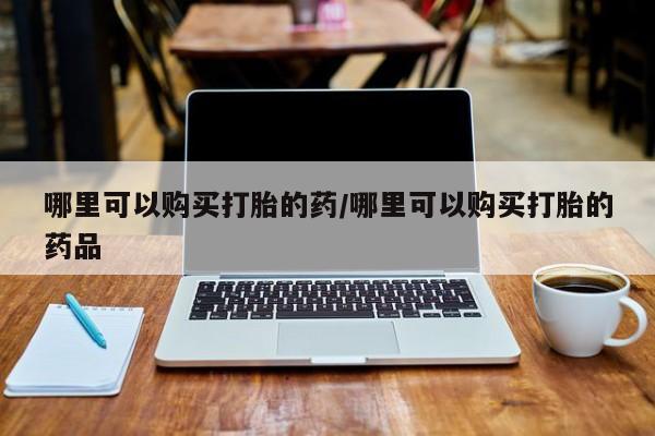 私人打胎药敢吃吗哪里可以购买打胎的药/哪里可以购买打胎的药品