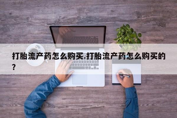 私人打胎药敢吃吗打胎流产药怎么购买.打胎流产药怎么购买的？